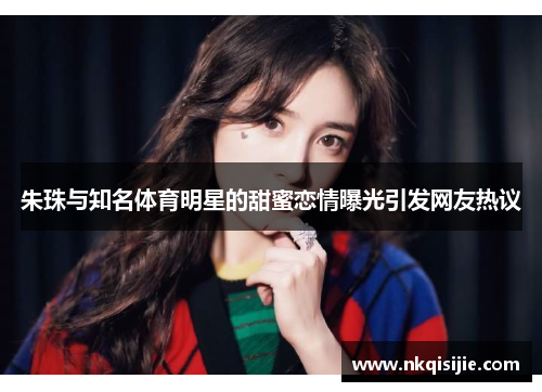 朱珠与知名体育明星的甜蜜恋情曝光引发网友热议