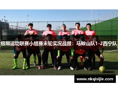 极限运动联赛小组赛末轮实况战报：马鞍山队1-2西宁队