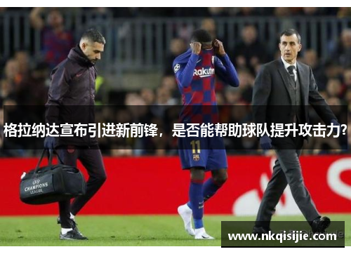 格拉纳达宣布引进新前锋，是否能帮助球队提升攻击力？