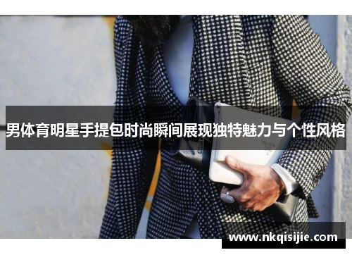 男体育明星手提包时尚瞬间展现独特魅力与个性风格