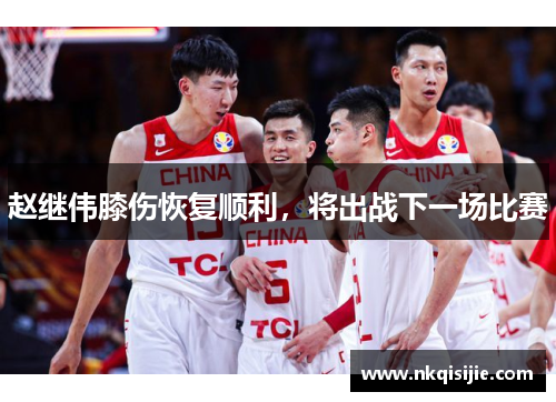 赵继伟膝伤恢复顺利，将出战下一场比赛