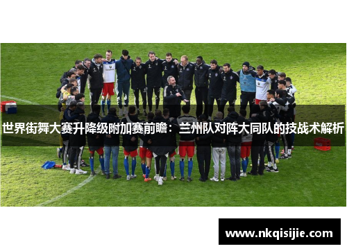 世界街舞大赛升降级附加赛前瞻：兰州队对阵大同队的技战术解析