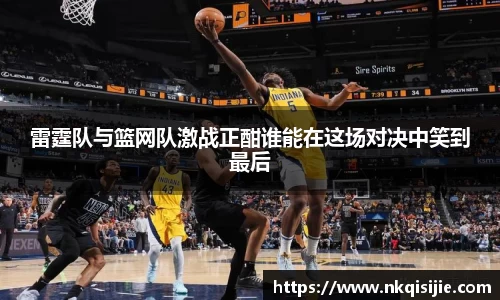 雷霆队与篮网队激战正酣谁能在这场对决中笑到最后